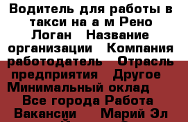 Водитель для работы в такси на а/м Рено-Логан › Название организации ­ Компания-работодатель › Отрасль предприятия ­ Другое › Минимальный оклад ­ 1 - Все города Работа » Вакансии   . Марий Эл респ.,Йошкар-Ола г.